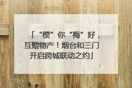 “樱”你“梅”好，互赠物产！烟台和三门开启跨城联动之约
