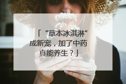 “草本冰淇淋”成新宠，加了中药真能养生？