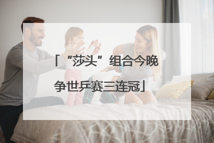 “莎头”组合今晚争世乒赛三连冠