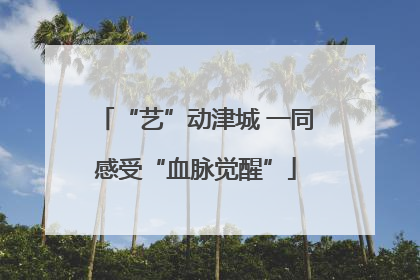 “艺”动津城 一同感受“血脉觉醒”