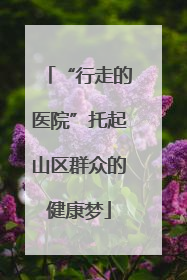 “行走的医院”托起山区群众的健康梦