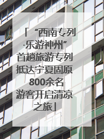 “西南专列·乐游神州”首趟旅游专列抵达宁夏固原 800余名游客开启清凉之旅
