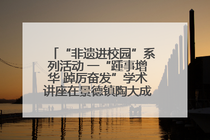 “非遗进校园”系列活动 一“踵事增华 踔厉奋发”学术讲座在景德镇陶大成功举办（图）