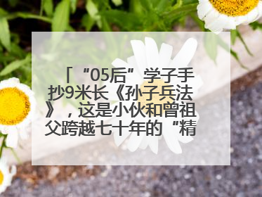 “05后”学子手抄9米长《孙子兵法》，这是小伙和曾祖父跨越七十年的“精神接力”