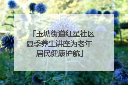 玉塘街道红星社区夏季养生讲座为老年居民健康护航