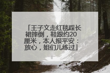 王子文走红毯踩长裙摔倒，鞋跟约20厘米，本人报平安：放心，姐们儿练过