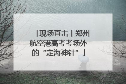 现场直击丨郑州航空港高考考场外的“定海神针”