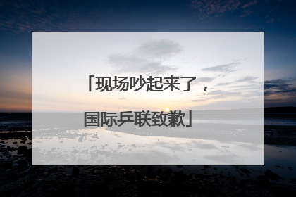 现场吵起来了，国际乒联致歉