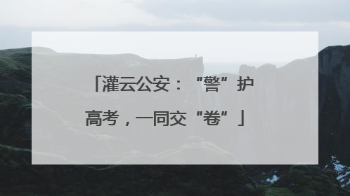 灌云公安：“警”护高考，一同交“卷”