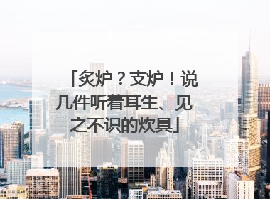 炙炉？支炉！说几件听着耳生、见之不识的炊具