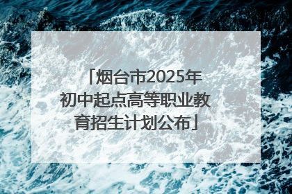 烟台市2025年初中起点高等职业教育招生计划公布