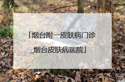 烟台附一皮肤病门诊_烟台皮肤病医院