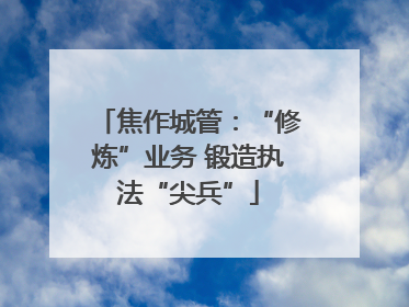 焦作城管：“修炼”业务 锻造执法“尖兵”