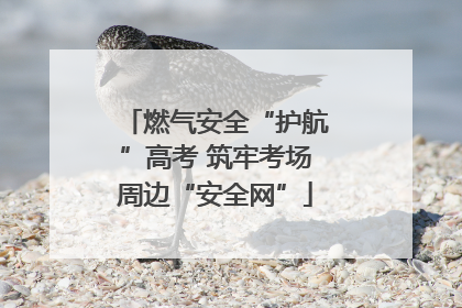 燃气安全“护航”高考 筑牢考场周边“安全网”