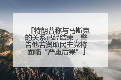 特朗普称与马斯克的关系已经结束，警告他若资助民主党将面临“严重后果”