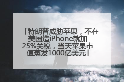 特朗普威胁苹果，不在美国造iPhone就加25%关税，当天苹果市值蒸发1000亿美元
