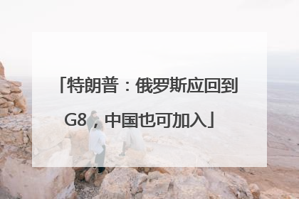 特朗普：俄罗斯应回到G8，中国也可加入