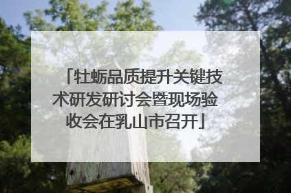 牡蛎品质提升关键技术研发研讨会暨现场验收会在乳山市召开