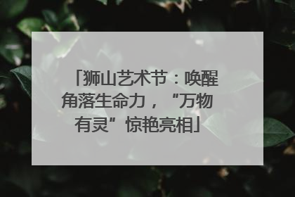 狮山艺术节：唤醒角落生命力，“万物有灵”惊艳亮相