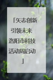 矢志创新引领未来 洛阳市科技活动周启动