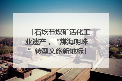 石圪节煤矿活化工业遗产，“煤海明珠”转型文旅新地标