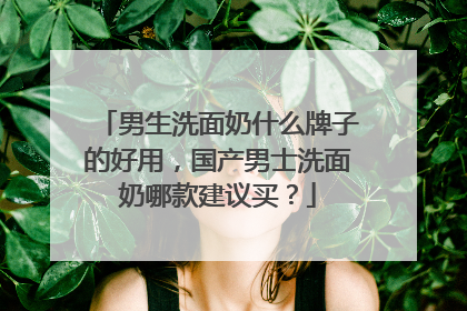 男生洗面奶什么牌子的好用，国产男士洗面奶哪款建议买？