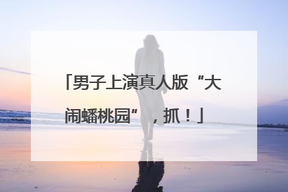 男子上演真人版“大闹蟠桃园”，抓！
