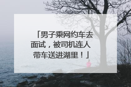 男子乘网约车去面试，被司机连人带车送进湖里！