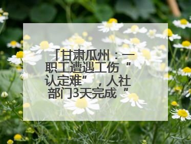 甘肃瓜州：一职工遭遇工伤“认定难”，人社部门3天完成“证据链闭环”