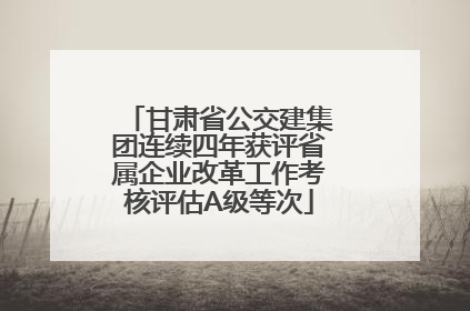 甘肃省公交建集团连续四年获评省属企业改革工作考核评估A级等次