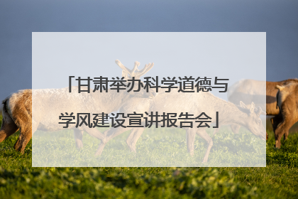 甘肃举办科学道德与学风建设宣讲报告会