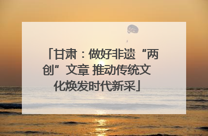 甘肃：做好非遗“两创”文章 推动传统文化焕发时代新采