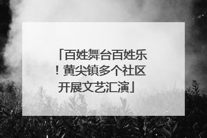 百姓舞台百姓乐！黄尖镇多个社区开展文艺汇演