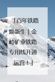 百年铁路焕新生｜金岭矿业铁路专用线开通运营！