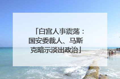 白宫人事震荡：国安委裁人、马斯克暗示淡出政治