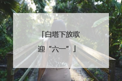 白塔下放歌迎“六一”