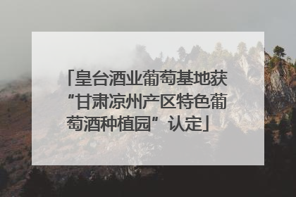 皇台酒业葡萄基地获“甘肃凉州产区特色葡萄酒种植园”认定