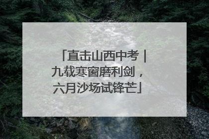 直击山西中考｜九载寒窗磨利剑，六月沙场试锋芒
