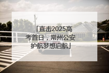 直击2025高考首日，常州公安护航梦想启航