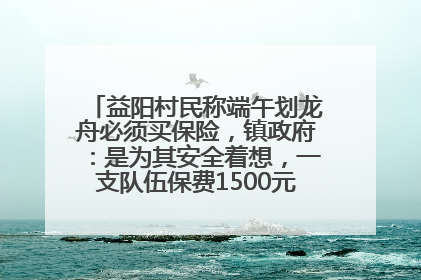 益阳村民称端午划龙舟必须买保险，镇政府：是为其安全着想，一支队伍保费1500元到2500元