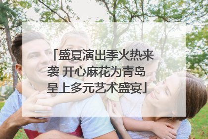 盛夏演出季火热来袭 开心麻花为青岛呈上多元艺术盛宴