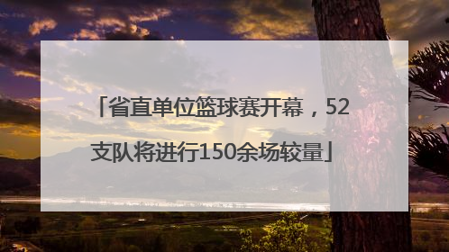 省直单位篮球赛开幕，52支队将进行150余场较量
