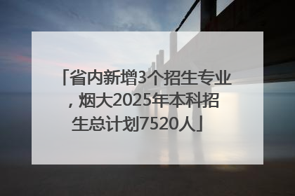 省内新增3个招生专业，烟大2025年本科招生总计划7520人