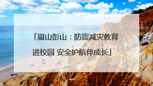 眉山彭山：防震减灾教育进校园 安全护航伴成长