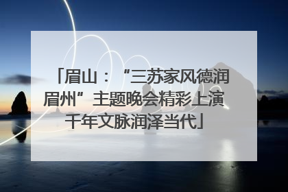 眉山：“三苏家风德润眉州”主题晚会精彩上演千年文脉润泽当代