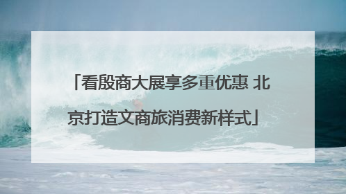 看殷商大展享多重优惠 北京打造文商旅消费新样式