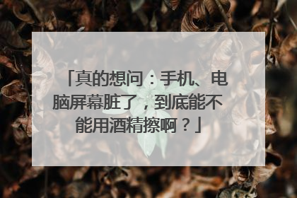 真的想问：手机、电脑屏幕脏了，到底能不能用酒精擦啊？