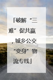 破解“三难”促共赢，城乡公交“变身”物流专线
