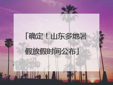 确定！山东多地暑假放假时间公布