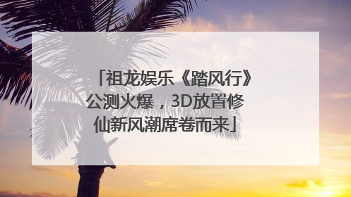 祖龙娱乐《踏风行》公测火爆，3D放置修仙新风潮席卷而来